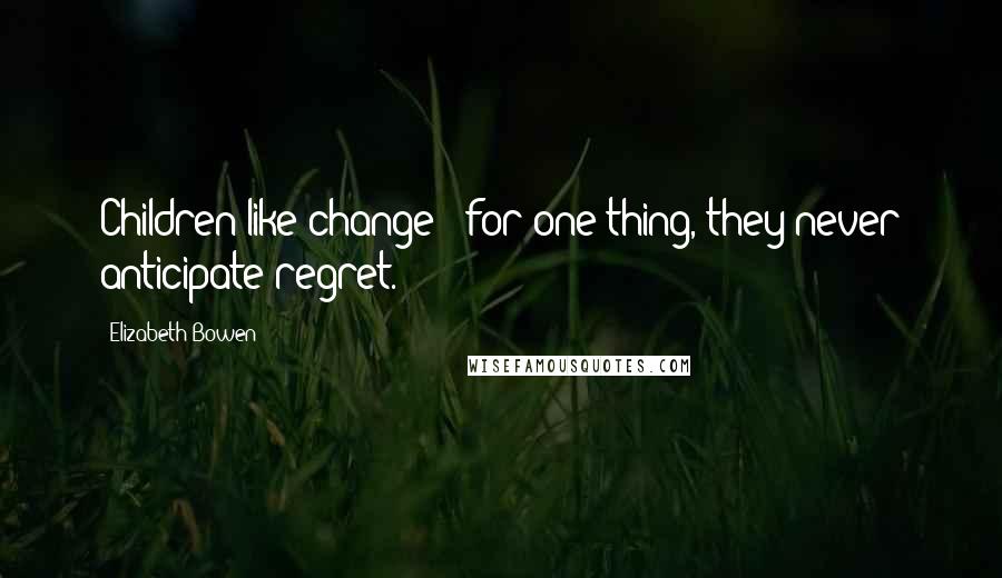 Elizabeth Bowen Quotes: Children like change - for one thing, they never anticipate regret.