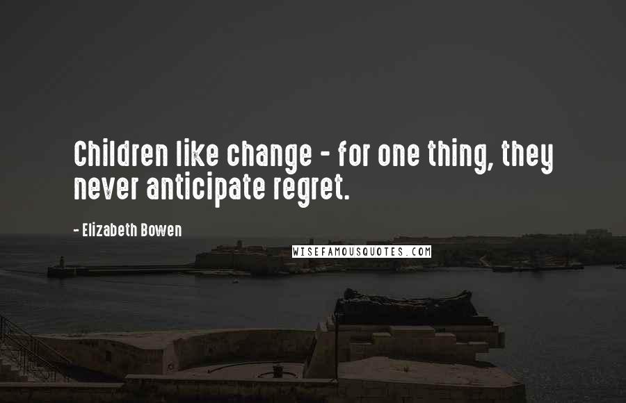 Elizabeth Bowen Quotes: Children like change - for one thing, they never anticipate regret.