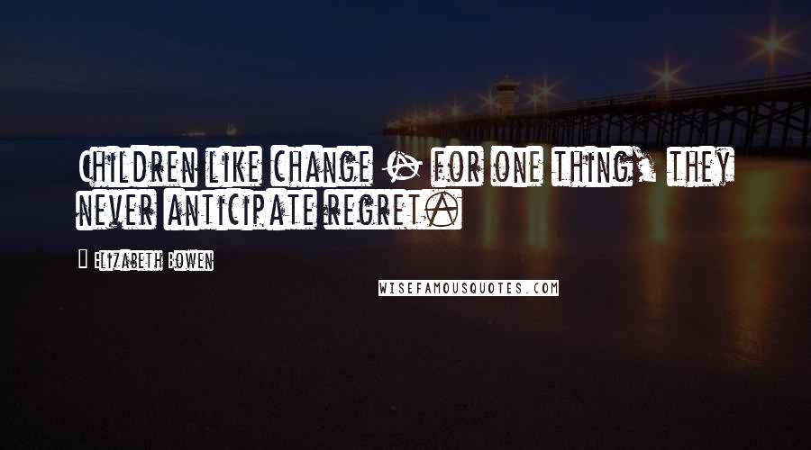 Elizabeth Bowen Quotes: Children like change - for one thing, they never anticipate regret.