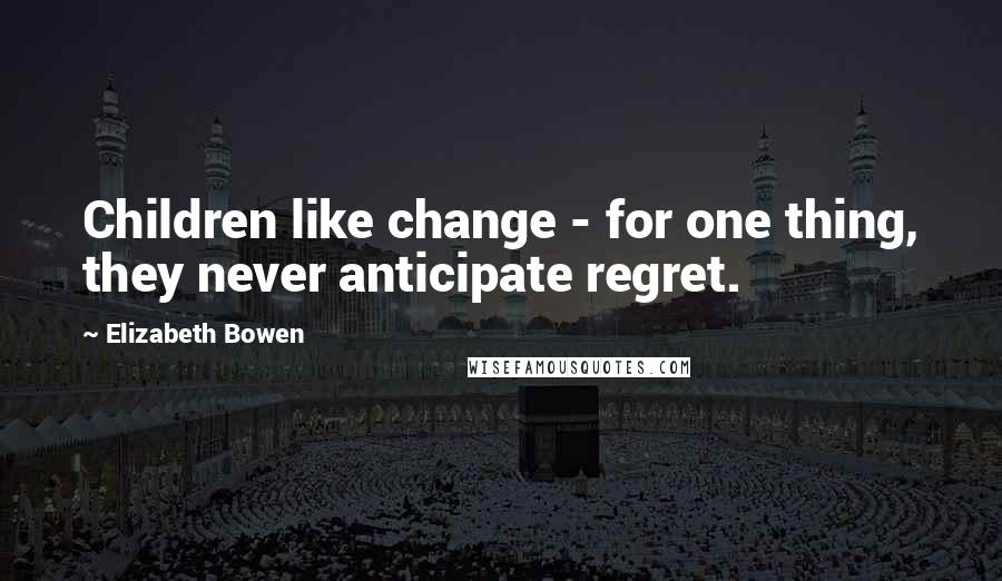 Elizabeth Bowen Quotes: Children like change - for one thing, they never anticipate regret.