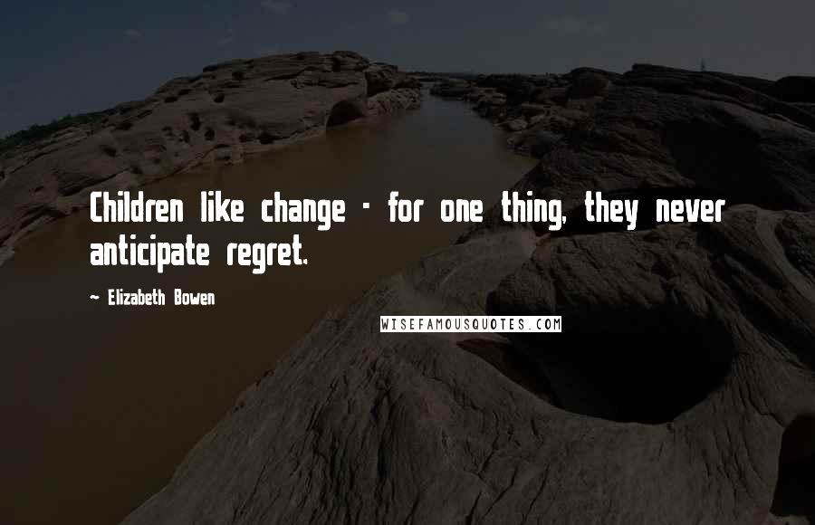 Elizabeth Bowen Quotes: Children like change - for one thing, they never anticipate regret.