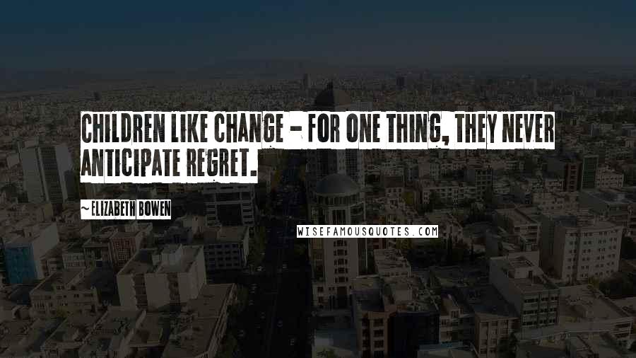 Elizabeth Bowen Quotes: Children like change - for one thing, they never anticipate regret.