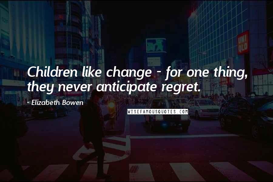 Elizabeth Bowen Quotes: Children like change - for one thing, they never anticipate regret.