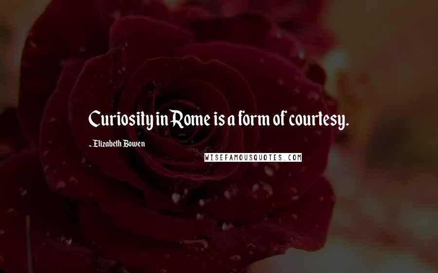 Elizabeth Bowen Quotes: Curiosity in Rome is a form of courtesy.