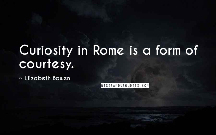 Elizabeth Bowen Quotes: Curiosity in Rome is a form of courtesy.