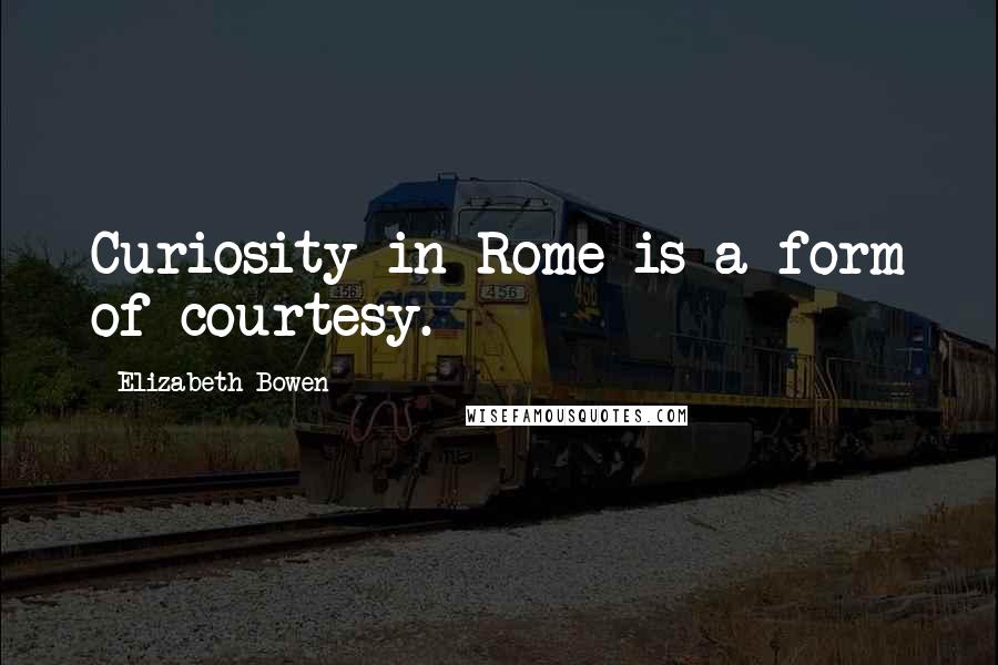 Elizabeth Bowen Quotes: Curiosity in Rome is a form of courtesy.