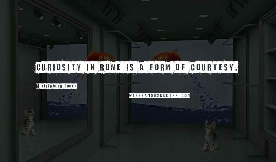Elizabeth Bowen Quotes: Curiosity in Rome is a form of courtesy.
