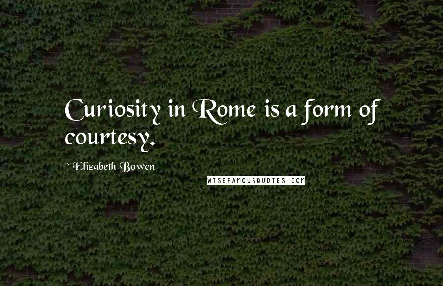 Elizabeth Bowen Quotes: Curiosity in Rome is a form of courtesy.