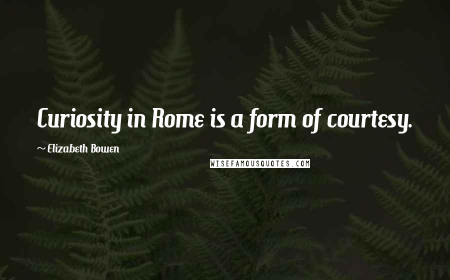 Elizabeth Bowen Quotes: Curiosity in Rome is a form of courtesy.