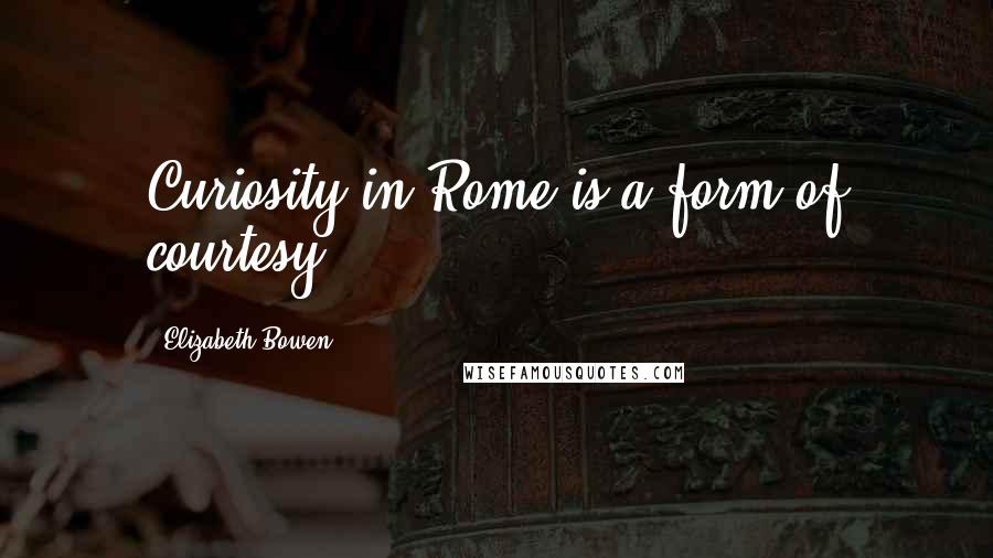 Elizabeth Bowen Quotes: Curiosity in Rome is a form of courtesy.