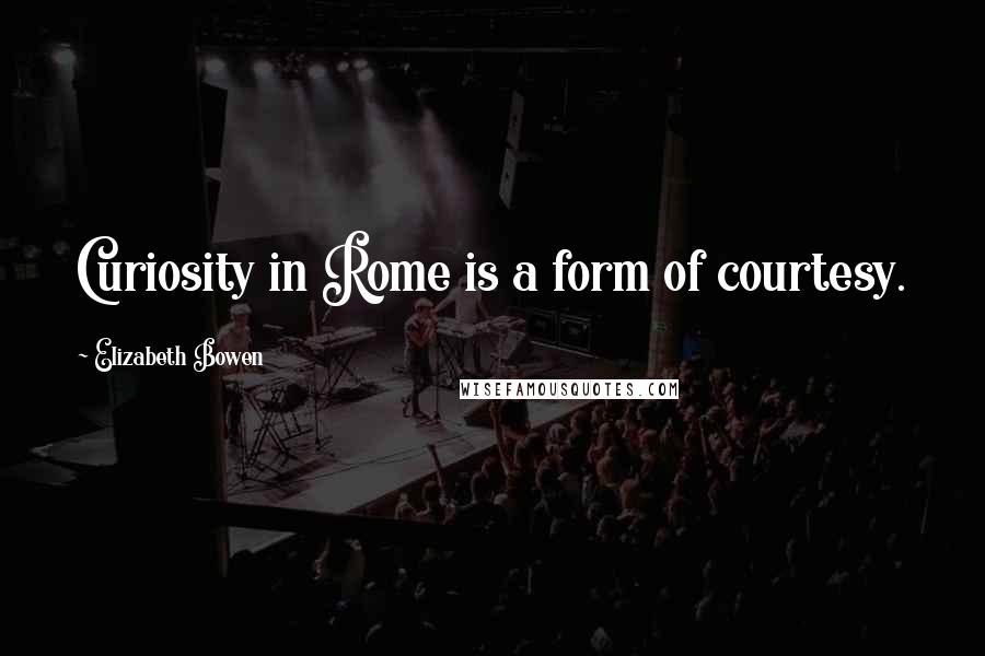 Elizabeth Bowen Quotes: Curiosity in Rome is a form of courtesy.