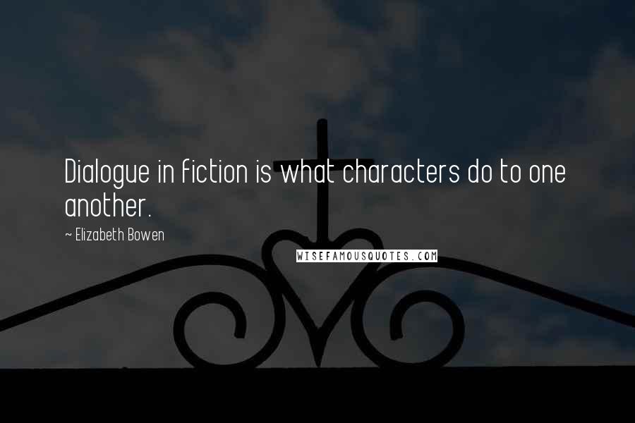 Elizabeth Bowen Quotes: Dialogue in fiction is what characters do to one another.