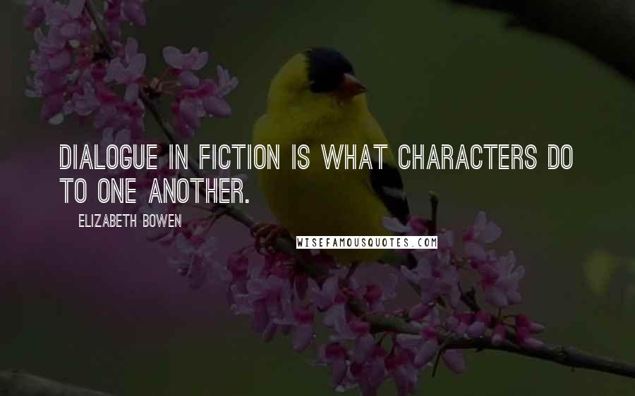 Elizabeth Bowen Quotes: Dialogue in fiction is what characters do to one another.