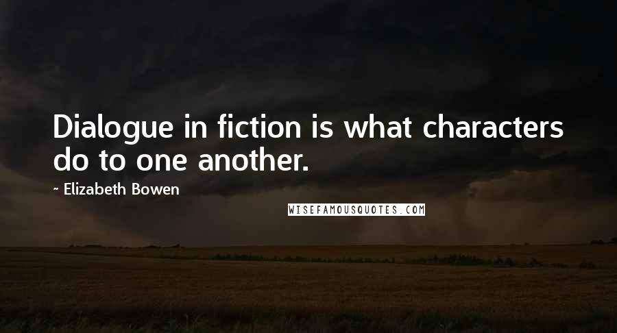 Elizabeth Bowen Quotes: Dialogue in fiction is what characters do to one another.