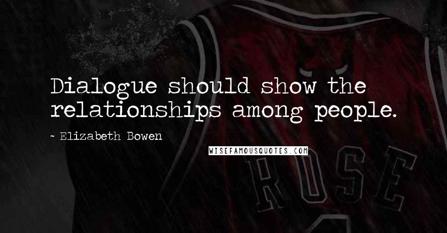Elizabeth Bowen Quotes: Dialogue should show the relationships among people.