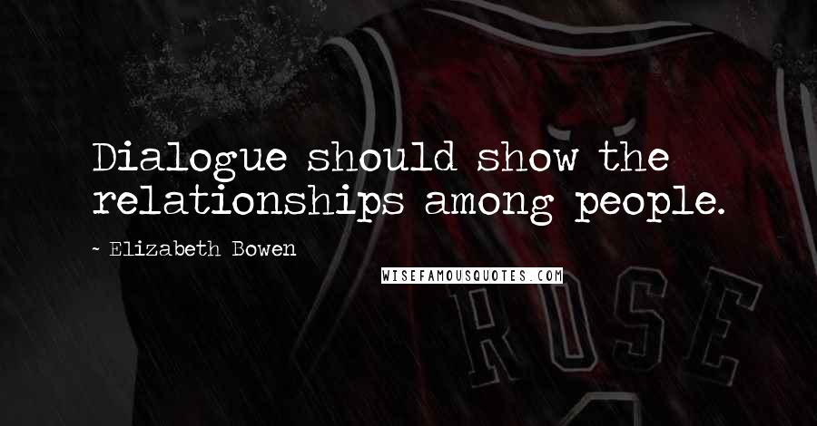 Elizabeth Bowen Quotes: Dialogue should show the relationships among people.