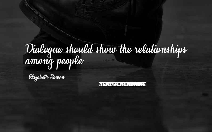 Elizabeth Bowen Quotes: Dialogue should show the relationships among people.