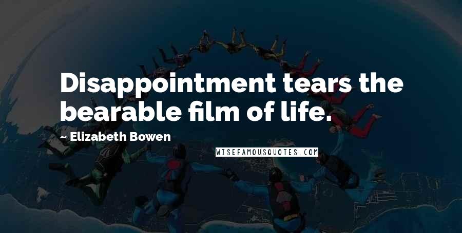 Elizabeth Bowen Quotes: Disappointment tears the bearable film of life.