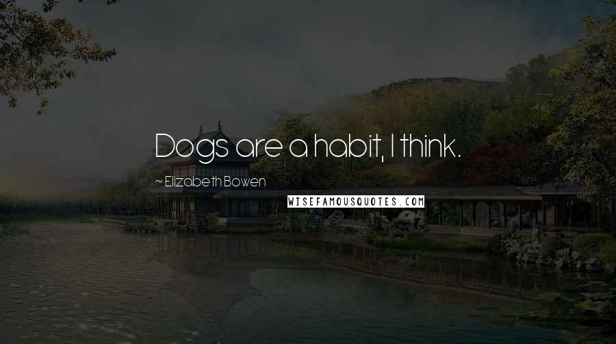 Elizabeth Bowen Quotes: Dogs are a habit, I think.