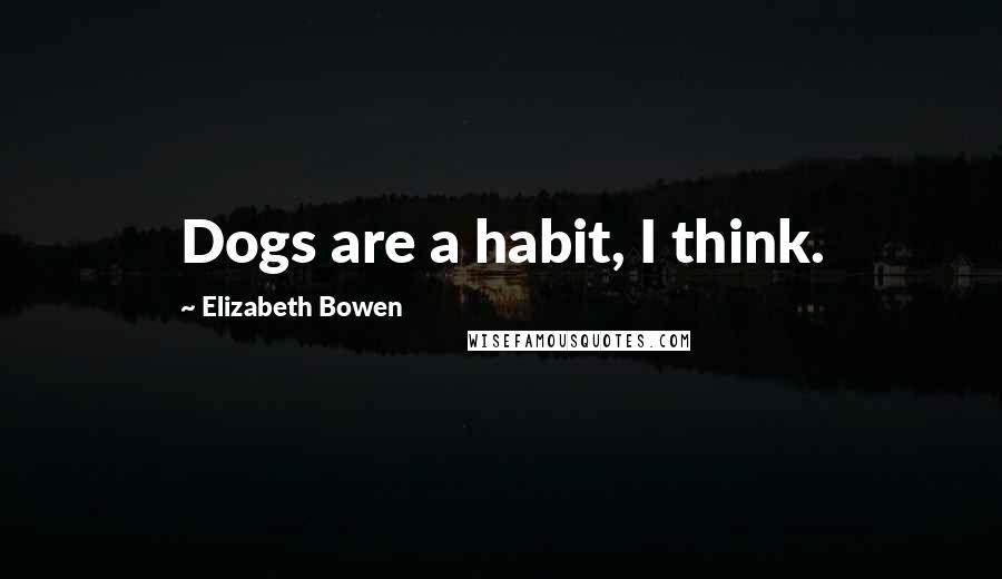 Elizabeth Bowen Quotes: Dogs are a habit, I think.