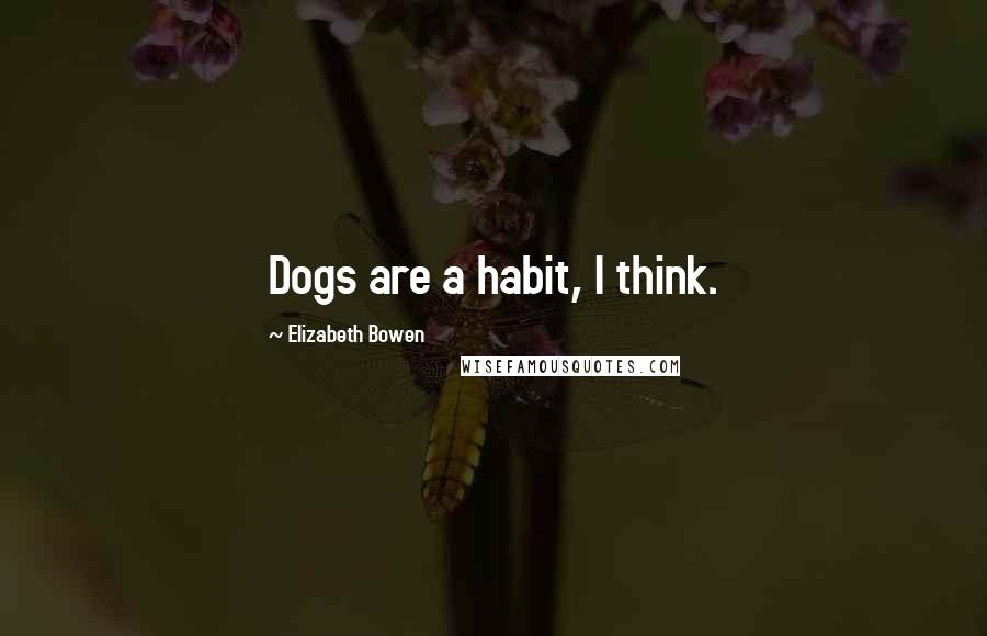 Elizabeth Bowen Quotes: Dogs are a habit, I think.