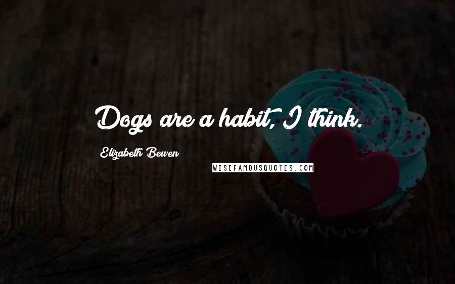 Elizabeth Bowen Quotes: Dogs are a habit, I think.