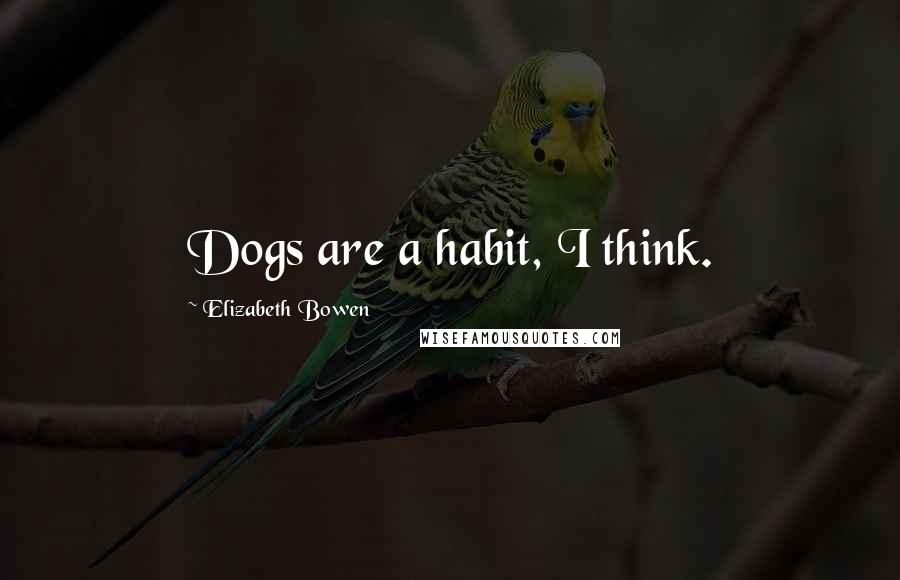 Elizabeth Bowen Quotes: Dogs are a habit, I think.