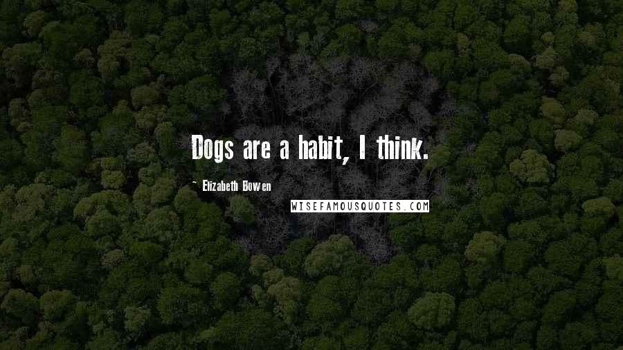 Elizabeth Bowen Quotes: Dogs are a habit, I think.