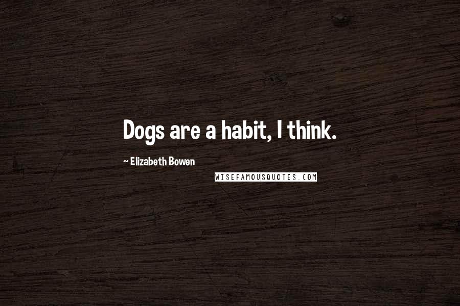 Elizabeth Bowen Quotes: Dogs are a habit, I think.