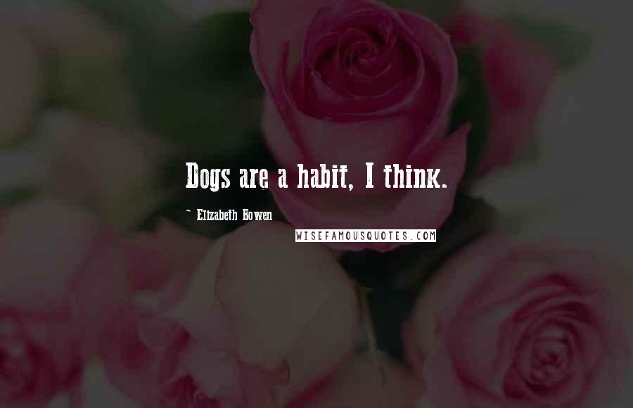 Elizabeth Bowen Quotes: Dogs are a habit, I think.