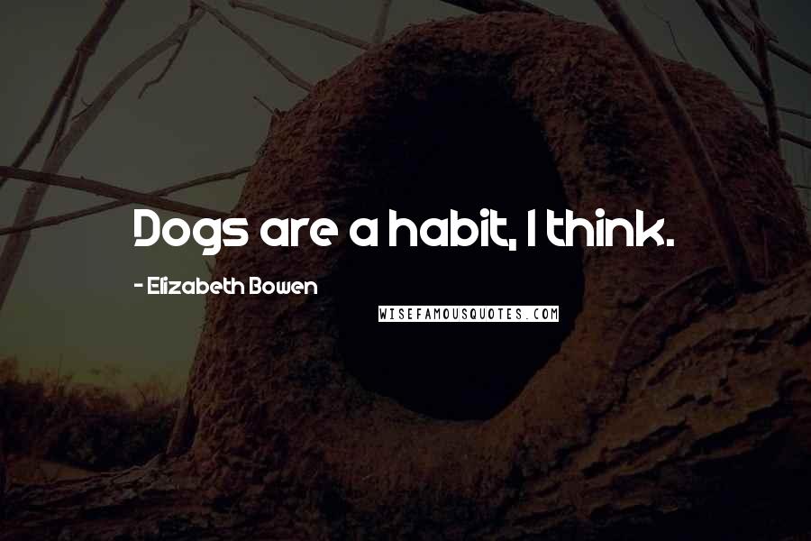 Elizabeth Bowen Quotes: Dogs are a habit, I think.