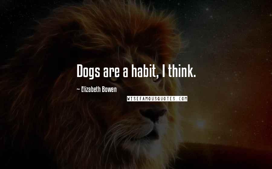 Elizabeth Bowen Quotes: Dogs are a habit, I think.