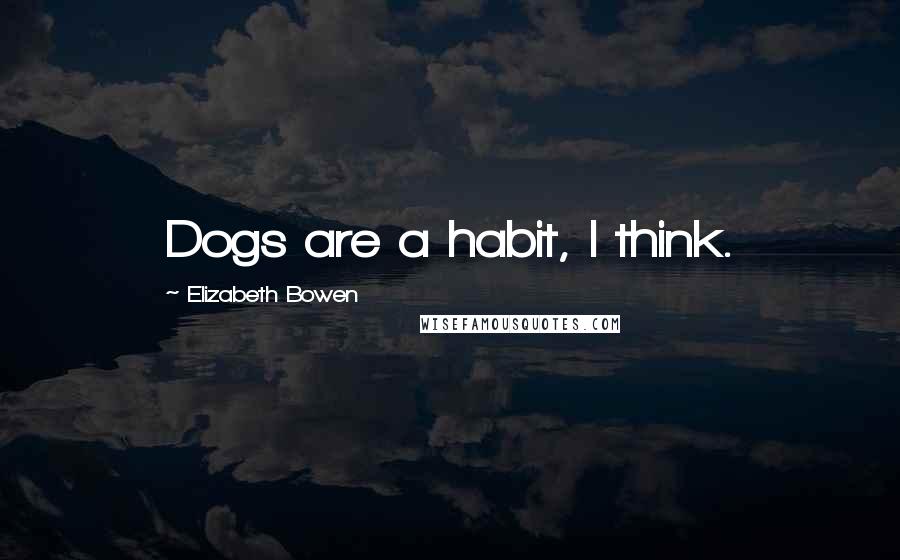 Elizabeth Bowen Quotes: Dogs are a habit, I think.