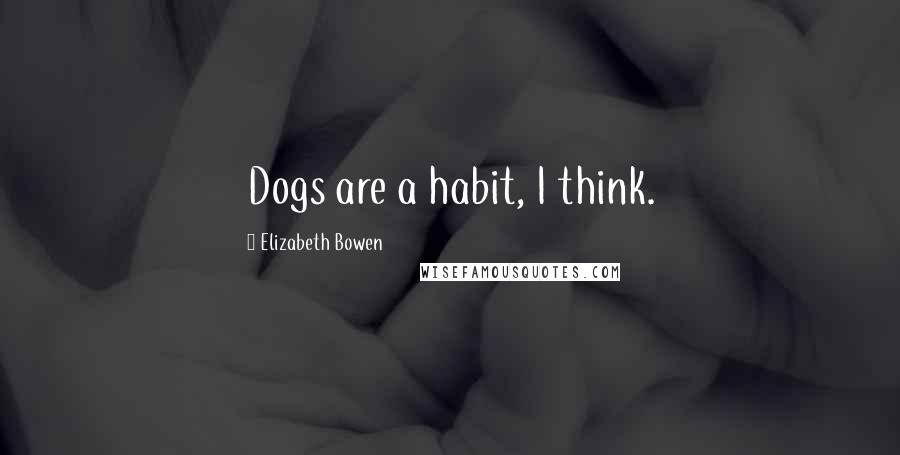 Elizabeth Bowen Quotes: Dogs are a habit, I think.