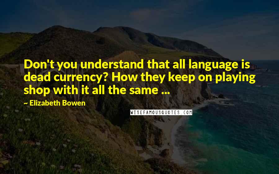 Elizabeth Bowen Quotes: Don't you understand that all language is dead currency? How they keep on playing shop with it all the same ...