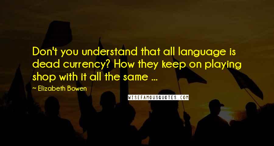 Elizabeth Bowen Quotes: Don't you understand that all language is dead currency? How they keep on playing shop with it all the same ...