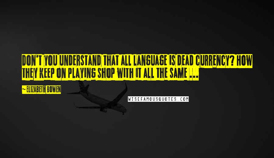 Elizabeth Bowen Quotes: Don't you understand that all language is dead currency? How they keep on playing shop with it all the same ...