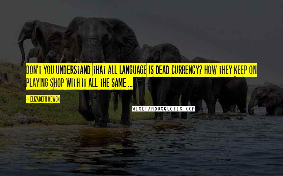 Elizabeth Bowen Quotes: Don't you understand that all language is dead currency? How they keep on playing shop with it all the same ...