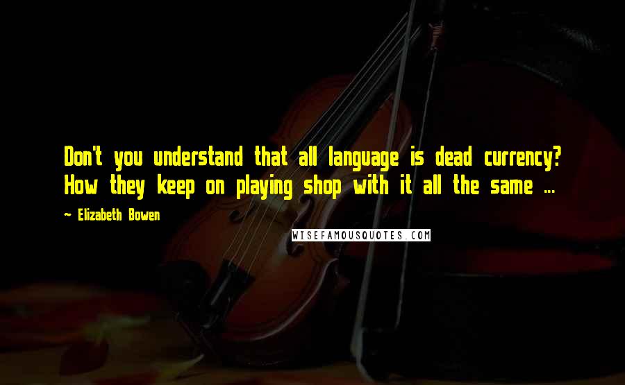 Elizabeth Bowen Quotes: Don't you understand that all language is dead currency? How they keep on playing shop with it all the same ...