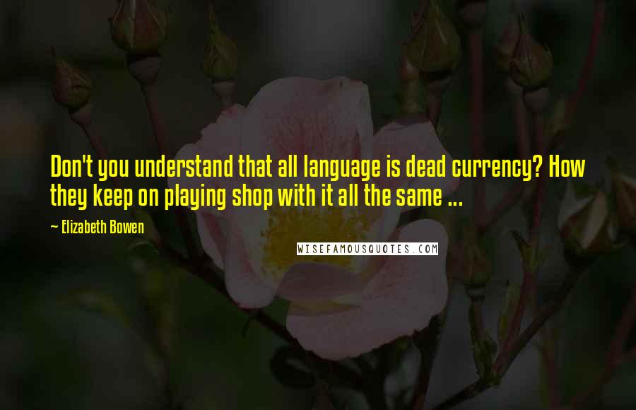 Elizabeth Bowen Quotes: Don't you understand that all language is dead currency? How they keep on playing shop with it all the same ...