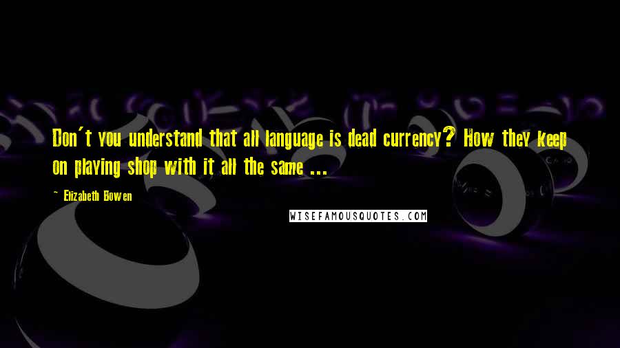 Elizabeth Bowen Quotes: Don't you understand that all language is dead currency? How they keep on playing shop with it all the same ...