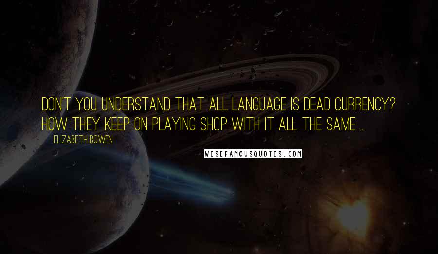 Elizabeth Bowen Quotes: Don't you understand that all language is dead currency? How they keep on playing shop with it all the same ...