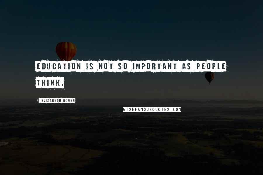 Elizabeth Bowen Quotes: Education is not so important as people think.