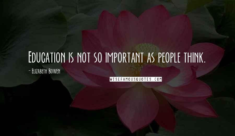 Elizabeth Bowen Quotes: Education is not so important as people think.