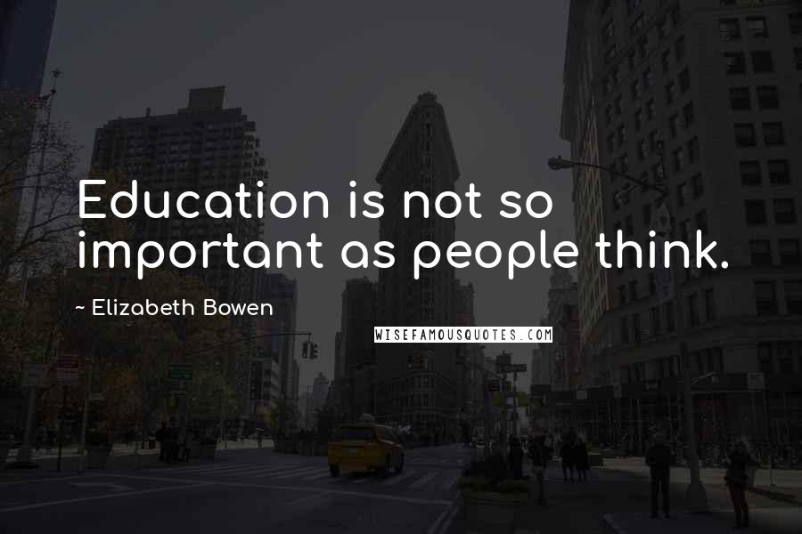 Elizabeth Bowen Quotes: Education is not so important as people think.