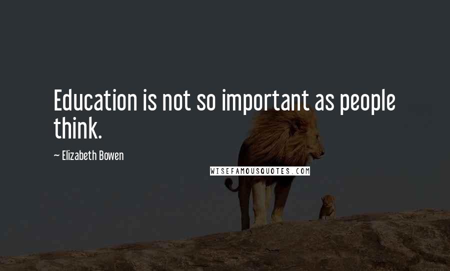 Elizabeth Bowen Quotes: Education is not so important as people think.