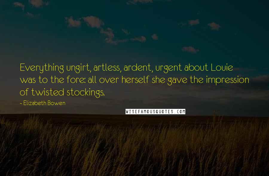 Elizabeth Bowen Quotes: Everything ungirt, artless, ardent, urgent about Louie was to the fore: all over herself she gave the impression of twisted stockings.