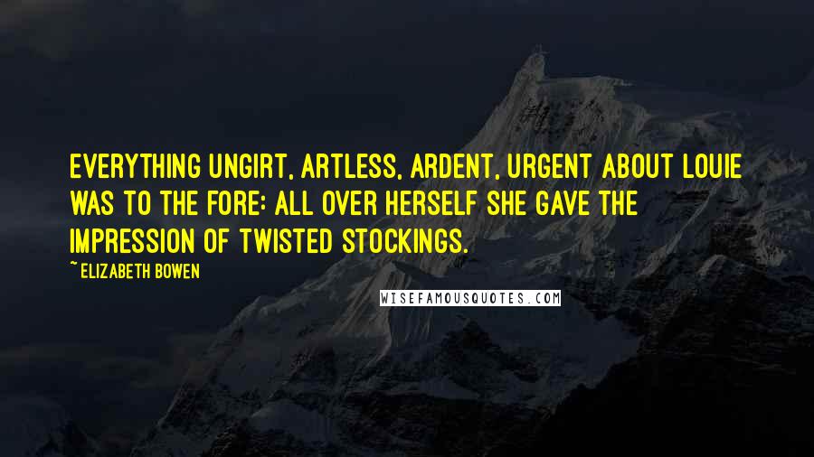 Elizabeth Bowen Quotes: Everything ungirt, artless, ardent, urgent about Louie was to the fore: all over herself she gave the impression of twisted stockings.