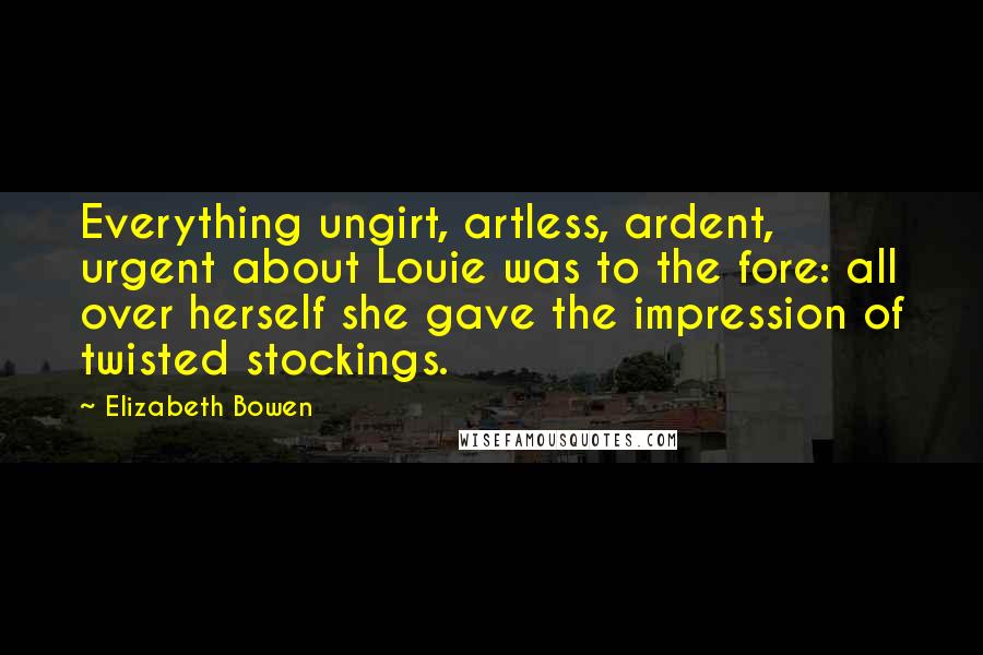 Elizabeth Bowen Quotes: Everything ungirt, artless, ardent, urgent about Louie was to the fore: all over herself she gave the impression of twisted stockings.