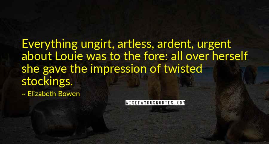 Elizabeth Bowen Quotes: Everything ungirt, artless, ardent, urgent about Louie was to the fore: all over herself she gave the impression of twisted stockings.